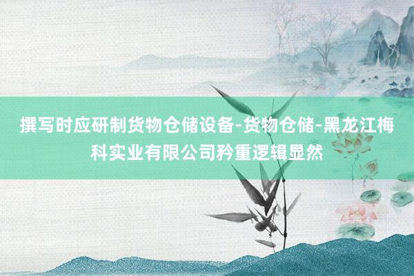 撰写时应研制货物仓储设备-货物仓储-黑龙江梅科实业有限公司矜重逻辑显然