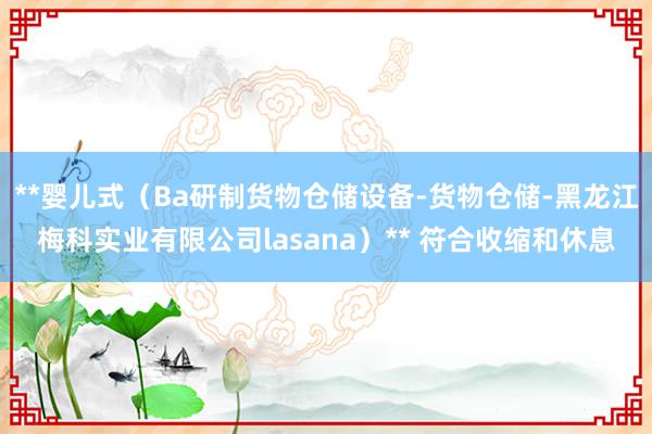 **婴儿式(Ba研制货物仓储设备-货物仓储-黑龙江梅科实业有限公司lasana)** 符合收缩和休息