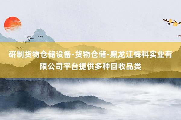 研制货物仓储设备-货物仓储-黑龙江梅科实业有限公司平台提供多种回收品类