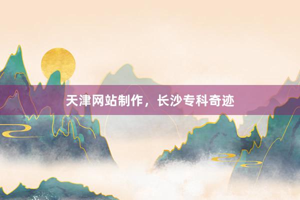 天津网站制作,长沙专科奇迹